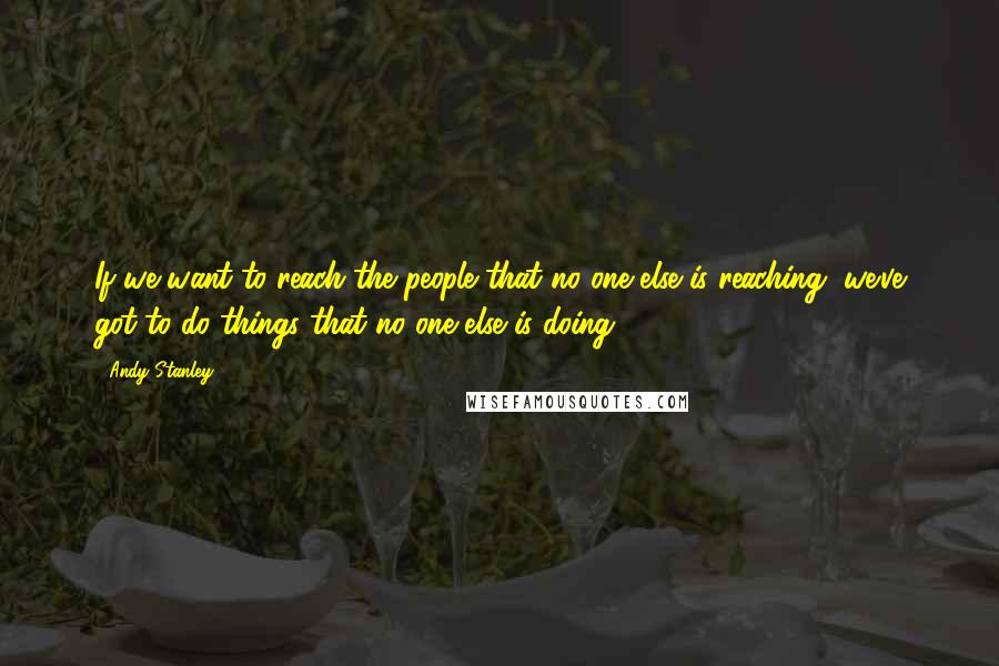 Andy Stanley Quotes: If we want to reach the people that no one else is reaching, we've got to do things that no one else is doing.