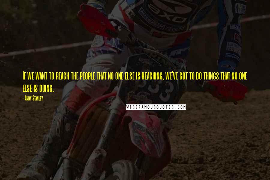 Andy Stanley Quotes: If we want to reach the people that no one else is reaching, we've got to do things that no one else is doing.