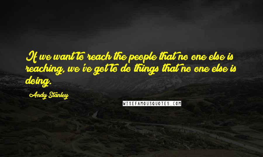 Andy Stanley Quotes: If we want to reach the people that no one else is reaching, we've got to do things that no one else is doing.