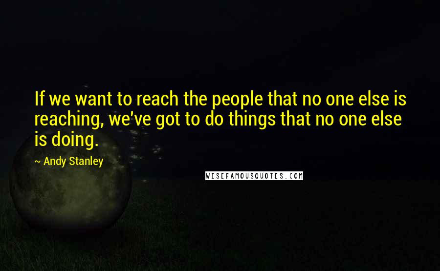 Andy Stanley Quotes: If we want to reach the people that no one else is reaching, we've got to do things that no one else is doing.