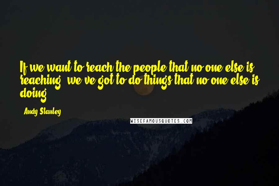 Andy Stanley Quotes: If we want to reach the people that no one else is reaching, we've got to do things that no one else is doing.