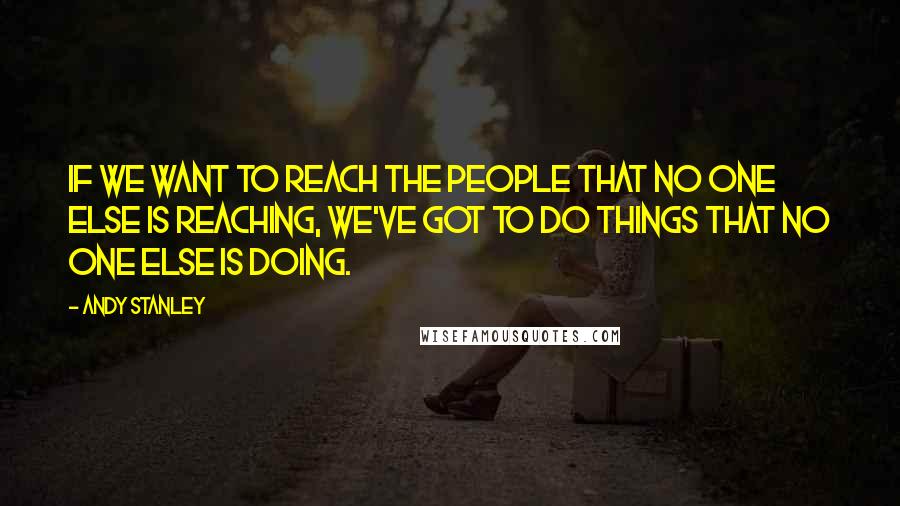 Andy Stanley Quotes: If we want to reach the people that no one else is reaching, we've got to do things that no one else is doing.