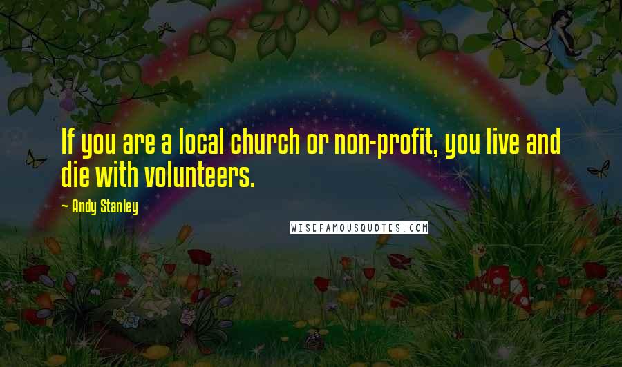 Andy Stanley Quotes: If you are a local church or non-profit, you live and die with volunteers.