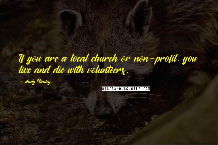 Andy Stanley Quotes: If you are a local church or non-profit, you live and die with volunteers.