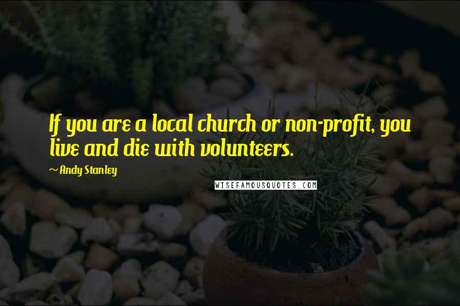 Andy Stanley Quotes: If you are a local church or non-profit, you live and die with volunteers.