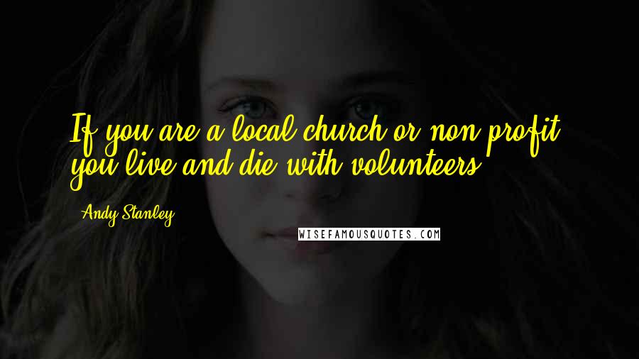 Andy Stanley Quotes: If you are a local church or non-profit, you live and die with volunteers.