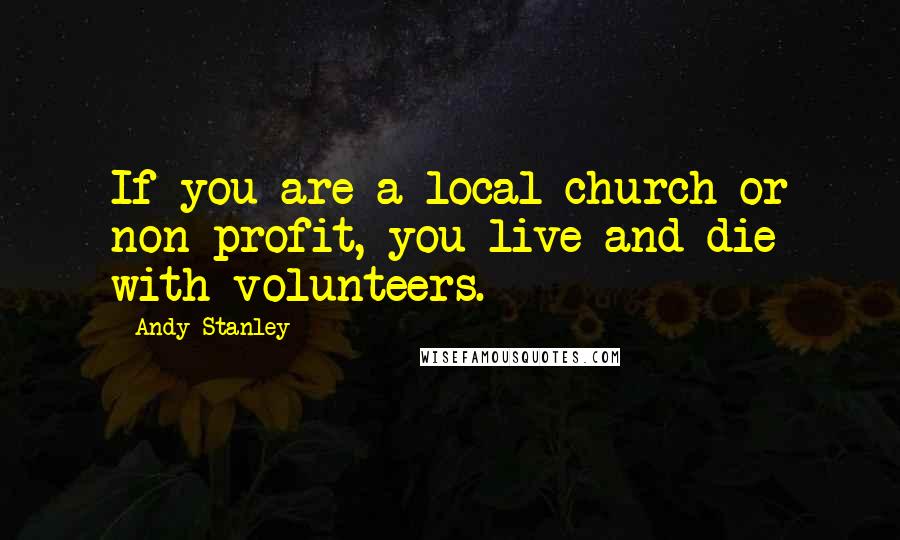 Andy Stanley Quotes: If you are a local church or non-profit, you live and die with volunteers.