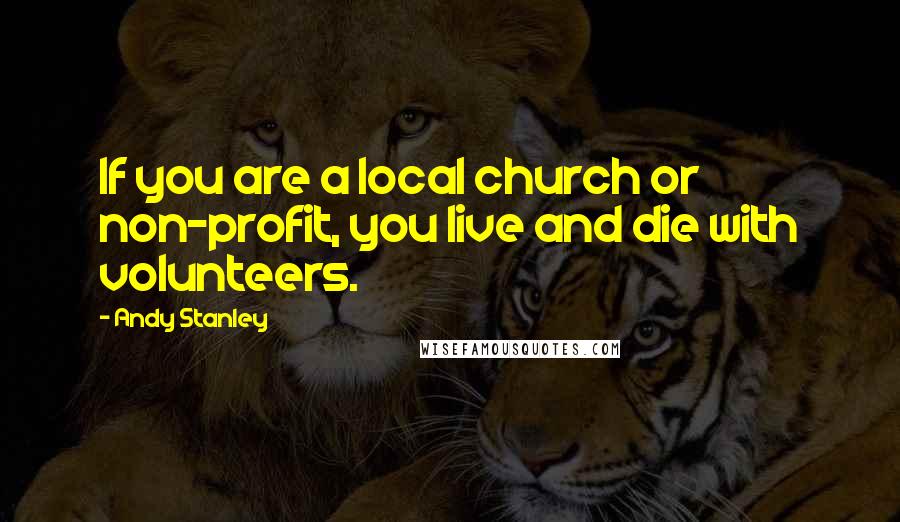 Andy Stanley Quotes: If you are a local church or non-profit, you live and die with volunteers.