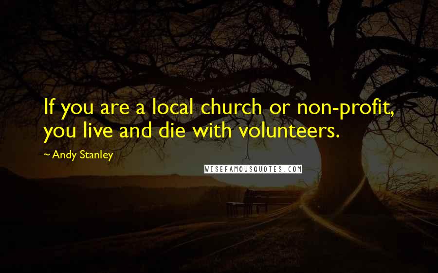 Andy Stanley Quotes: If you are a local church or non-profit, you live and die with volunteers.