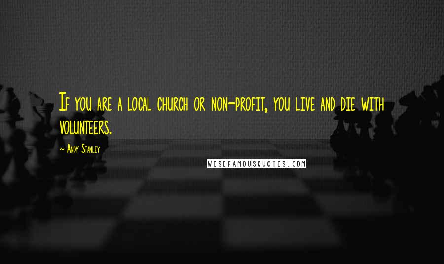 Andy Stanley Quotes: If you are a local church or non-profit, you live and die with volunteers.