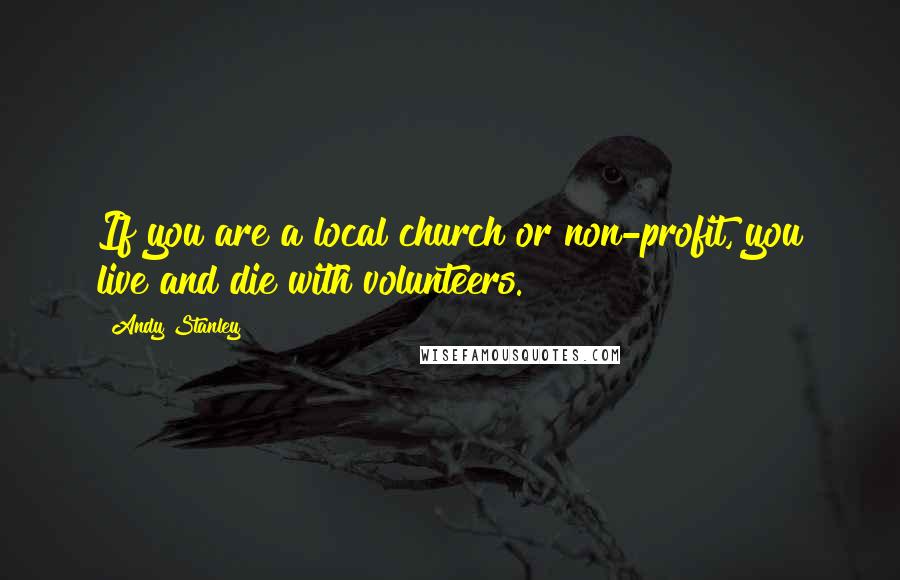 Andy Stanley Quotes: If you are a local church or non-profit, you live and die with volunteers.