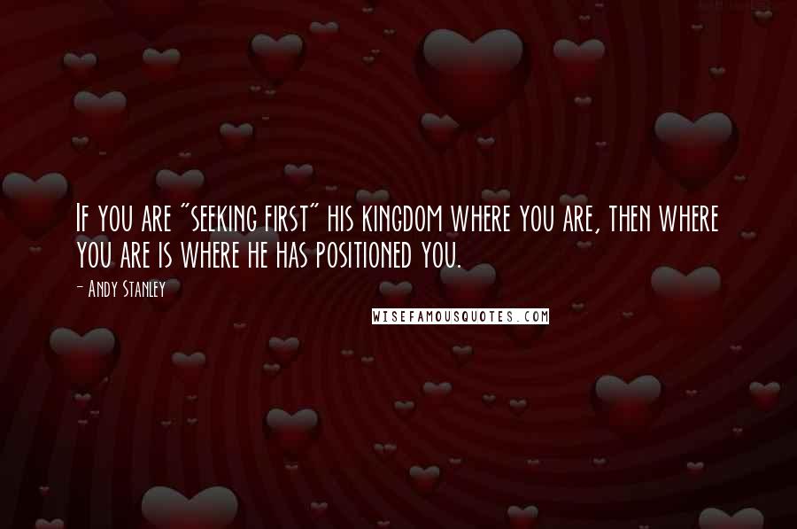 Andy Stanley Quotes: If you are "seeking first" his kingdom where you are, then where you are is where he has positioned you.