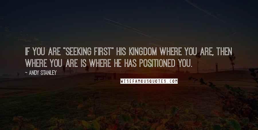 Andy Stanley Quotes: If you are "seeking first" his kingdom where you are, then where you are is where he has positioned you.