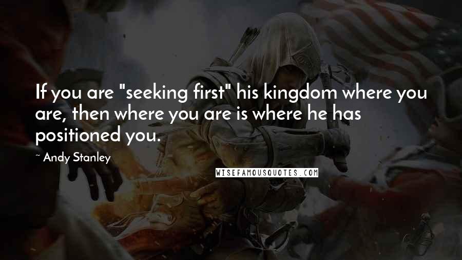 Andy Stanley Quotes: If you are "seeking first" his kingdom where you are, then where you are is where he has positioned you.