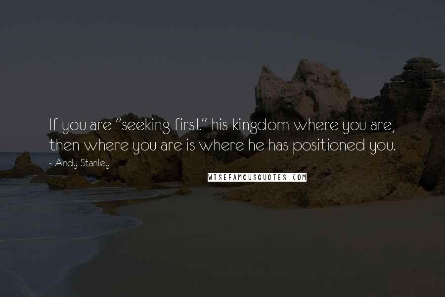 Andy Stanley Quotes: If you are "seeking first" his kingdom where you are, then where you are is where he has positioned you.