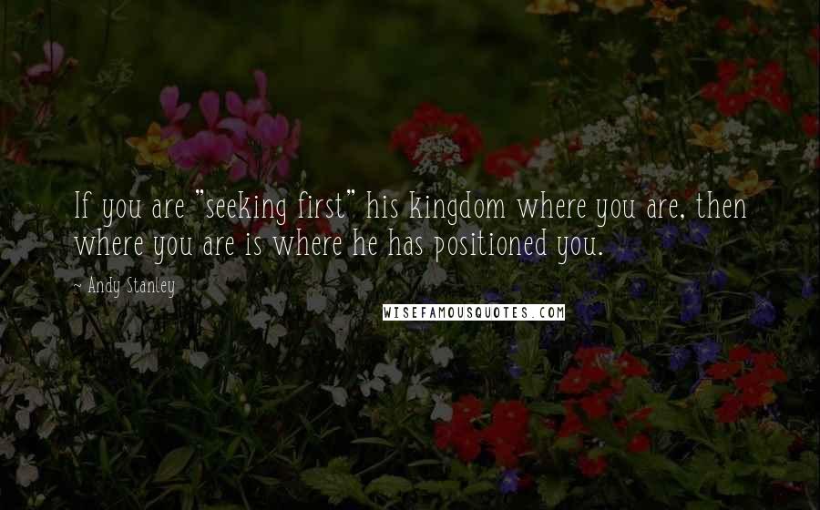 Andy Stanley Quotes: If you are "seeking first" his kingdom where you are, then where you are is where he has positioned you.