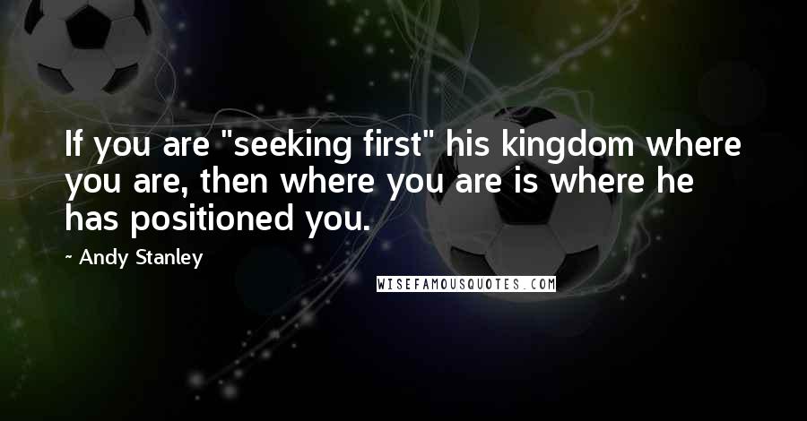 Andy Stanley Quotes: If you are "seeking first" his kingdom where you are, then where you are is where he has positioned you.