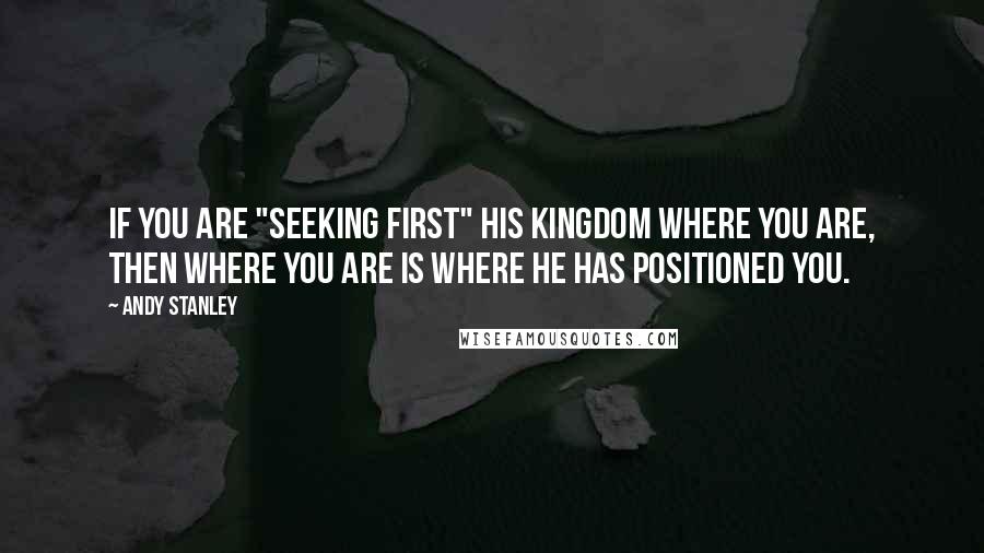 Andy Stanley Quotes: If you are "seeking first" his kingdom where you are, then where you are is where he has positioned you.
