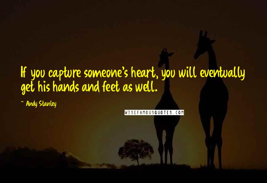 Andy Stanley Quotes: If you capture someone's heart, you will eventually get his hands and feet as well.