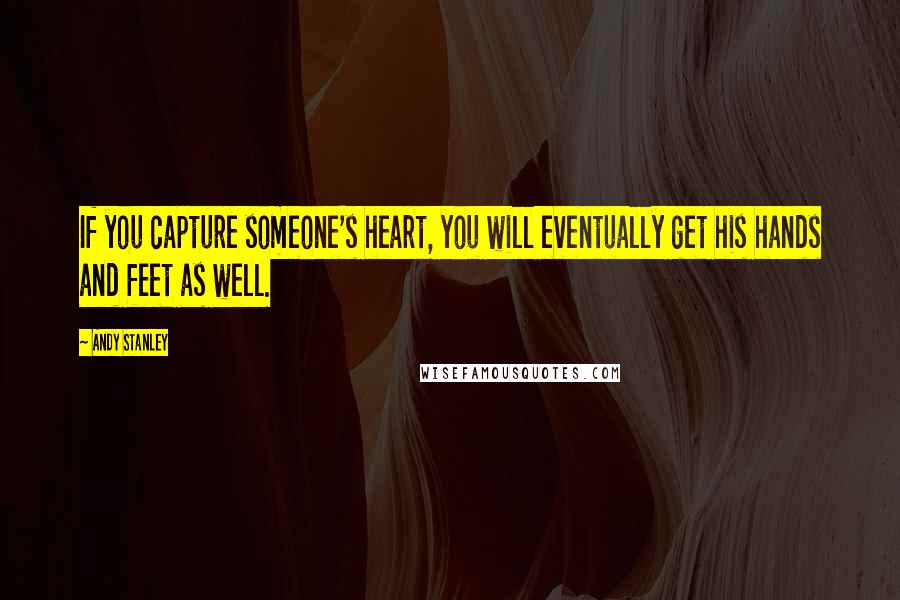 Andy Stanley Quotes: If you capture someone's heart, you will eventually get his hands and feet as well.