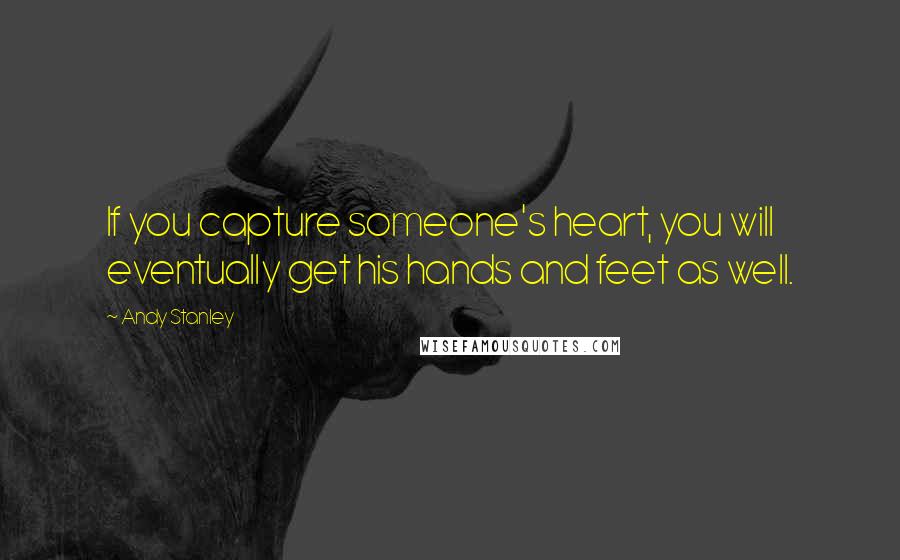 Andy Stanley Quotes: If you capture someone's heart, you will eventually get his hands and feet as well.