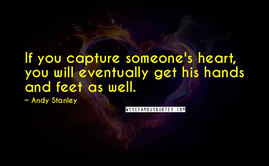 Andy Stanley Quotes: If you capture someone's heart, you will eventually get his hands and feet as well.