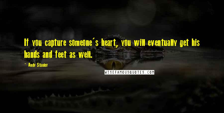 Andy Stanley Quotes: If you capture someone's heart, you will eventually get his hands and feet as well.