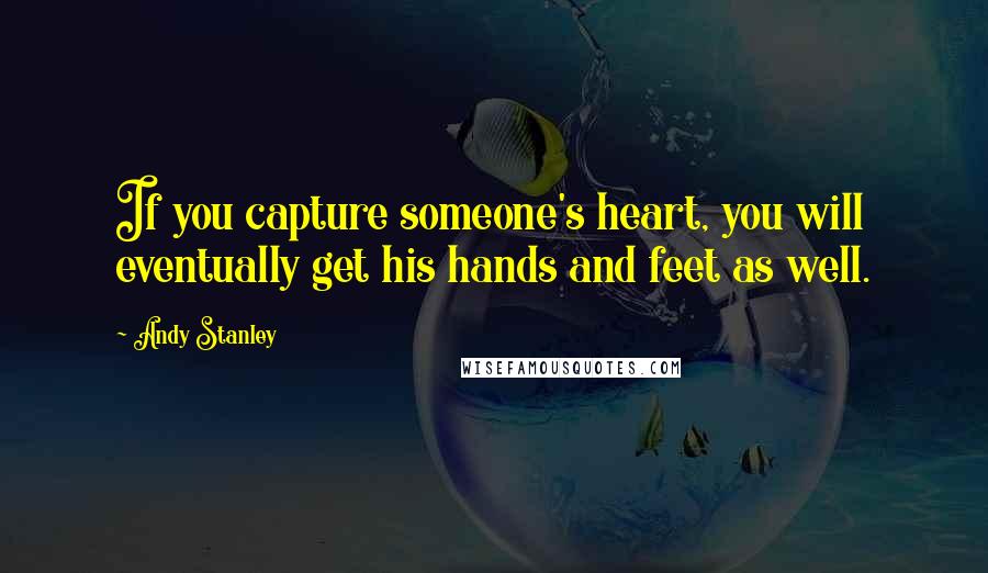 Andy Stanley Quotes: If you capture someone's heart, you will eventually get his hands and feet as well.