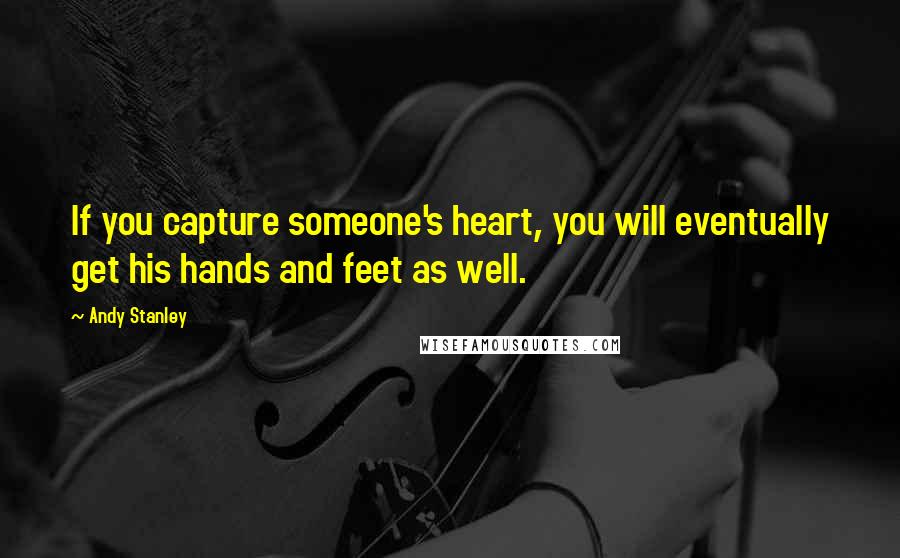 Andy Stanley Quotes: If you capture someone's heart, you will eventually get his hands and feet as well.