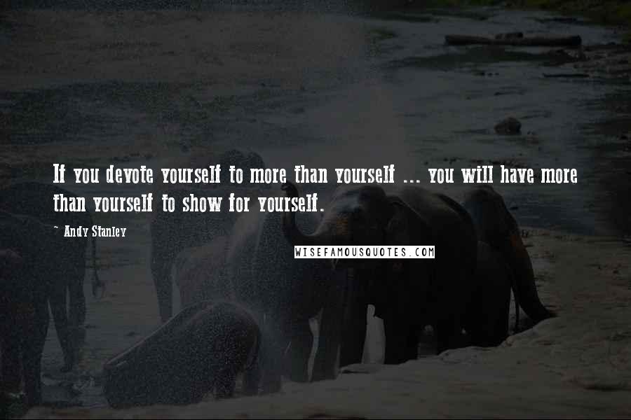 Andy Stanley Quotes: If you devote yourself to more than yourself ... you will have more than yourself to show for yourself.