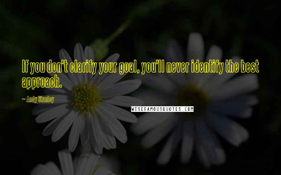 Andy Stanley Quotes: If you don't clarify your goal, you'll never identify the best approach.