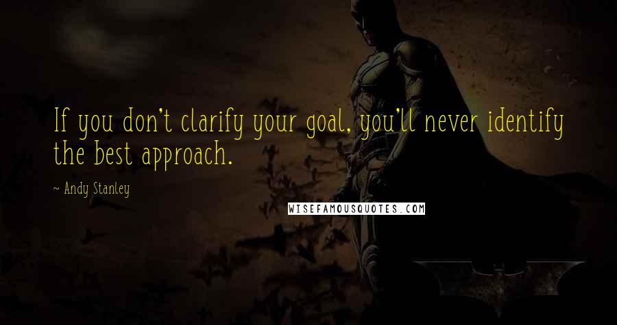 Andy Stanley Quotes: If you don't clarify your goal, you'll never identify the best approach.