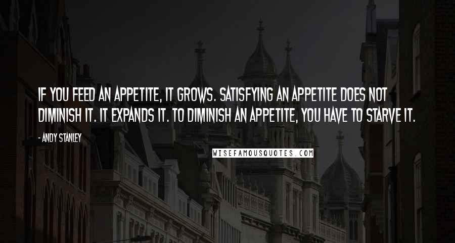 Andy Stanley Quotes: If you feed an appetite, it grows. Satisfying an appetite does not diminish it. It expands it. To diminish an appetite, you have to starve it.