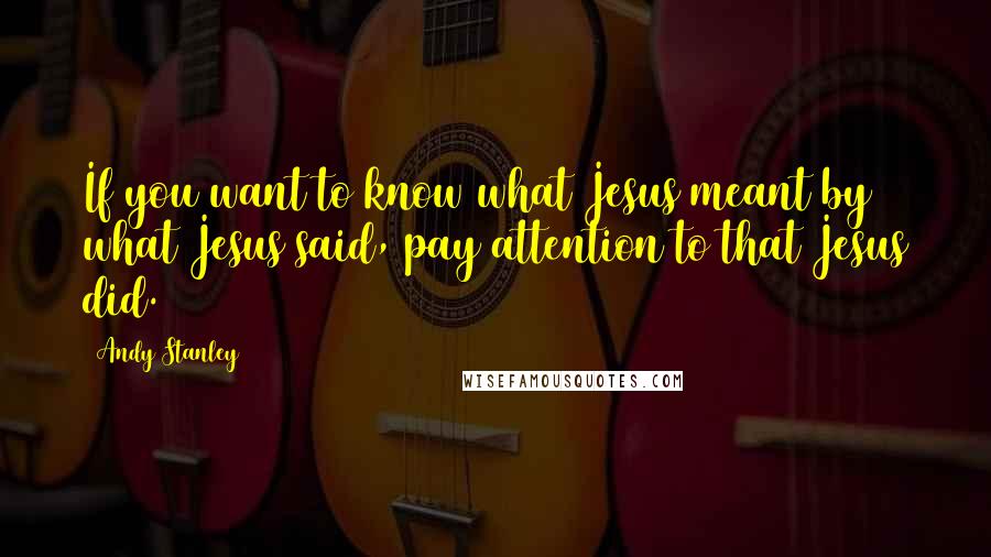 Andy Stanley Quotes: If you want to know what Jesus meant by what Jesus said, pay attention to that Jesus did.