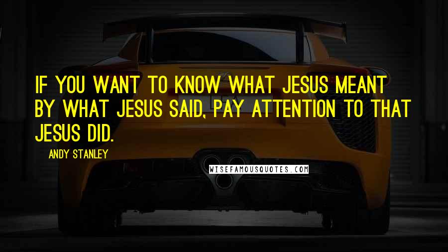 Andy Stanley Quotes: If you want to know what Jesus meant by what Jesus said, pay attention to that Jesus did.