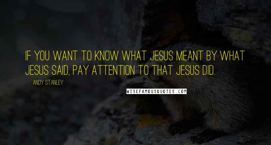 Andy Stanley Quotes: If you want to know what Jesus meant by what Jesus said, pay attention to that Jesus did.