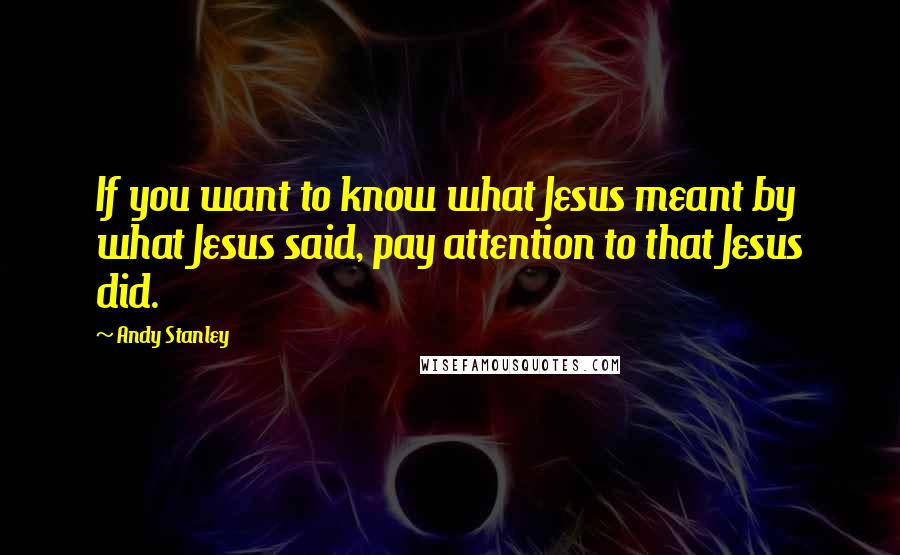 Andy Stanley Quotes: If you want to know what Jesus meant by what Jesus said, pay attention to that Jesus did.