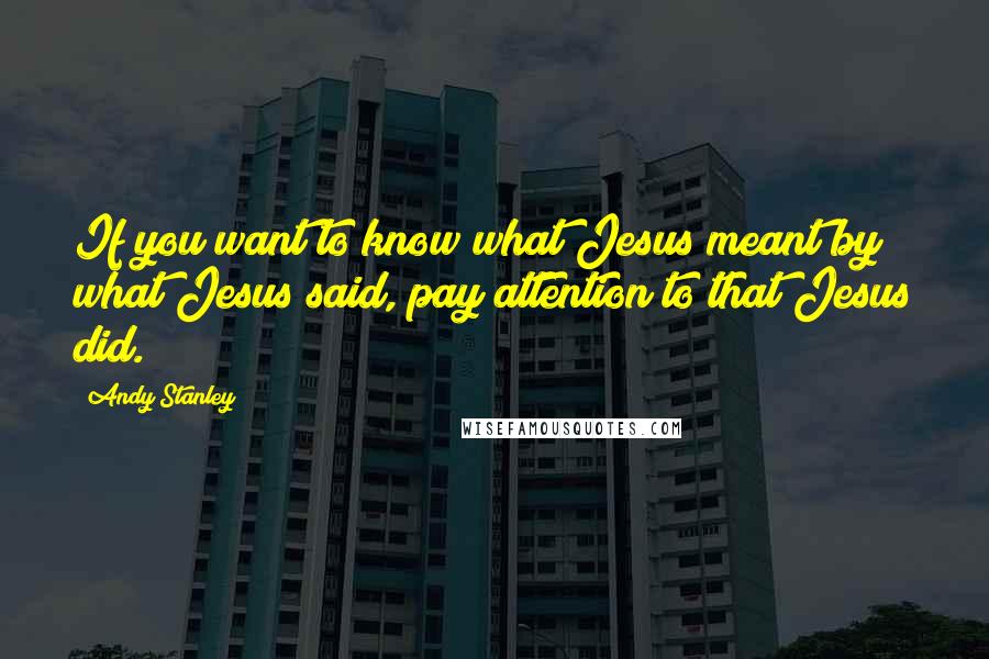 Andy Stanley Quotes: If you want to know what Jesus meant by what Jesus said, pay attention to that Jesus did.