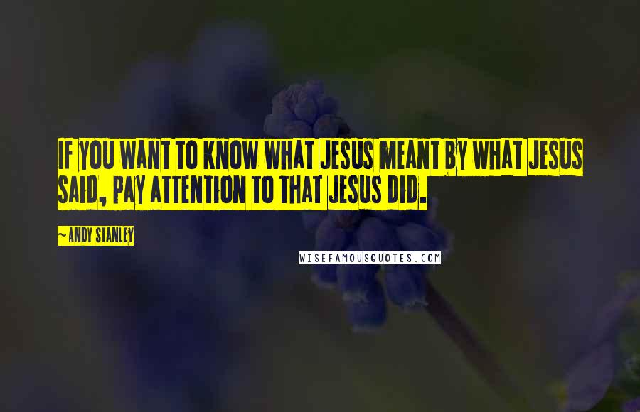 Andy Stanley Quotes: If you want to know what Jesus meant by what Jesus said, pay attention to that Jesus did.