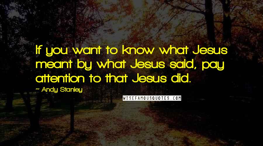 Andy Stanley Quotes: If you want to know what Jesus meant by what Jesus said, pay attention to that Jesus did.