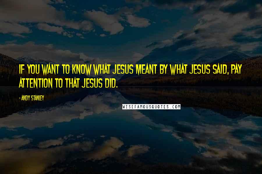Andy Stanley Quotes: If you want to know what Jesus meant by what Jesus said, pay attention to that Jesus did.