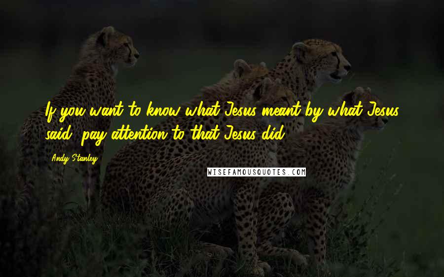 Andy Stanley Quotes: If you want to know what Jesus meant by what Jesus said, pay attention to that Jesus did.