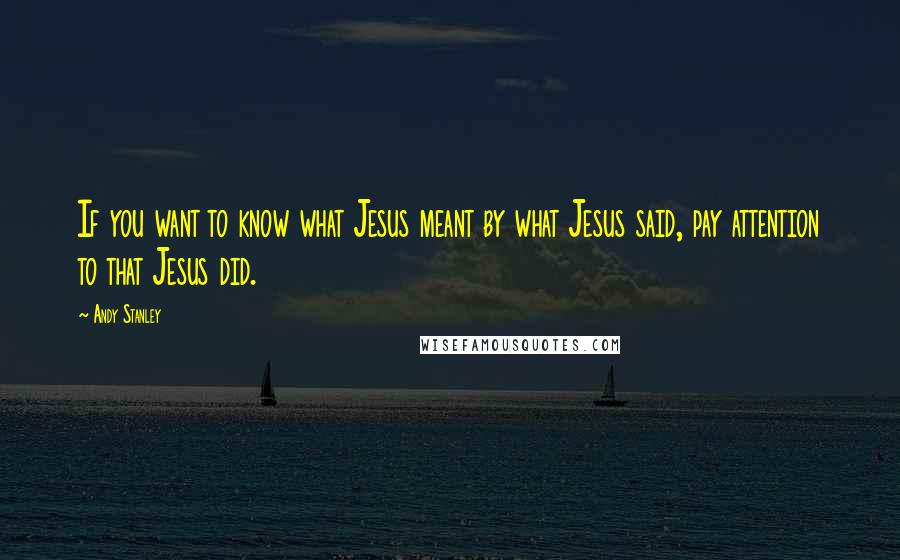 Andy Stanley Quotes: If you want to know what Jesus meant by what Jesus said, pay attention to that Jesus did.