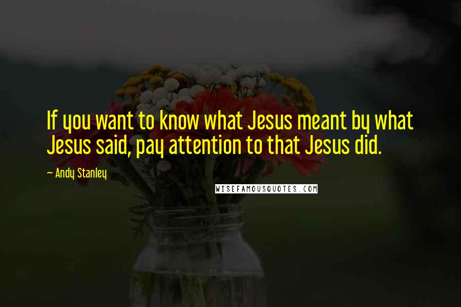 Andy Stanley Quotes: If you want to know what Jesus meant by what Jesus said, pay attention to that Jesus did.