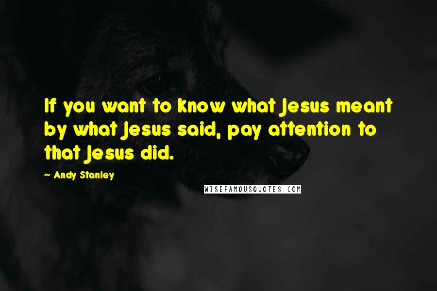 Andy Stanley Quotes: If you want to know what Jesus meant by what Jesus said, pay attention to that Jesus did.