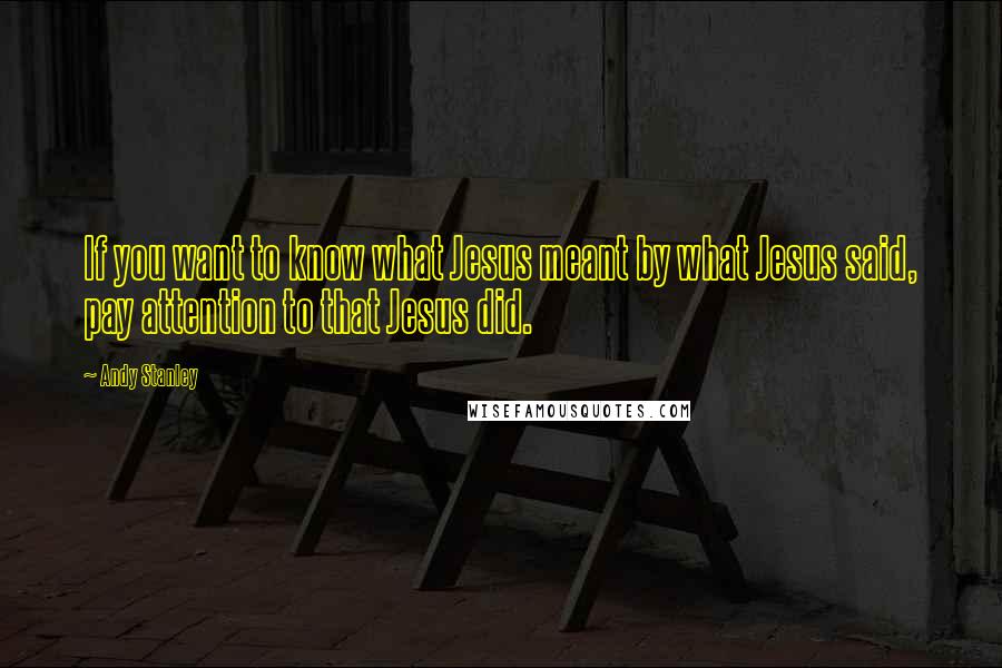 Andy Stanley Quotes: If you want to know what Jesus meant by what Jesus said, pay attention to that Jesus did.