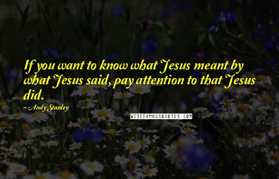 Andy Stanley Quotes: If you want to know what Jesus meant by what Jesus said, pay attention to that Jesus did.