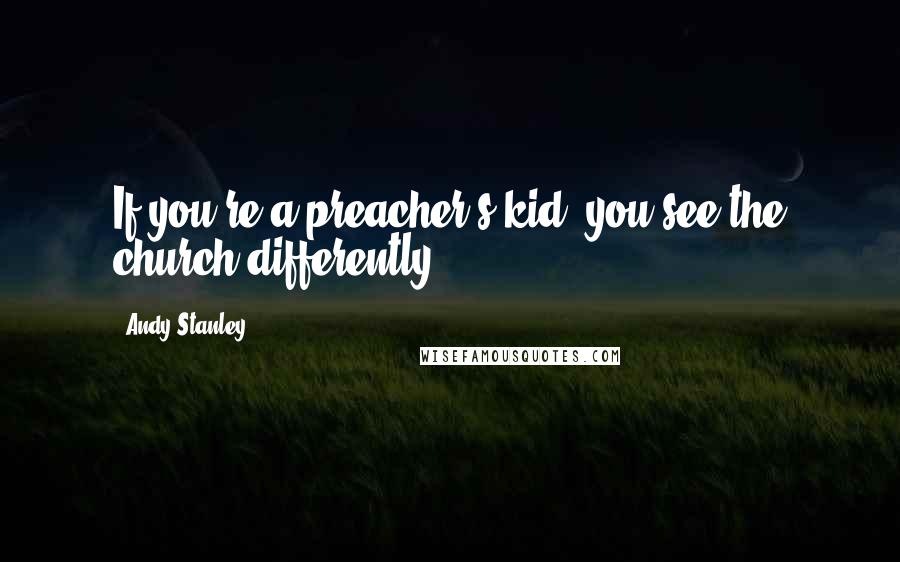 Andy Stanley Quotes: If you're a preacher's kid, you see the church differently.