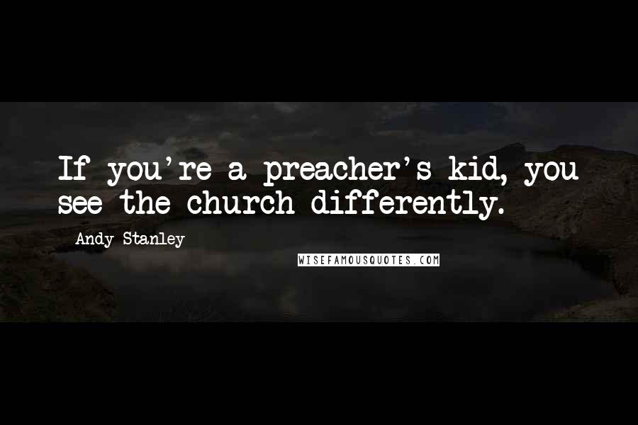 Andy Stanley Quotes: If you're a preacher's kid, you see the church differently.