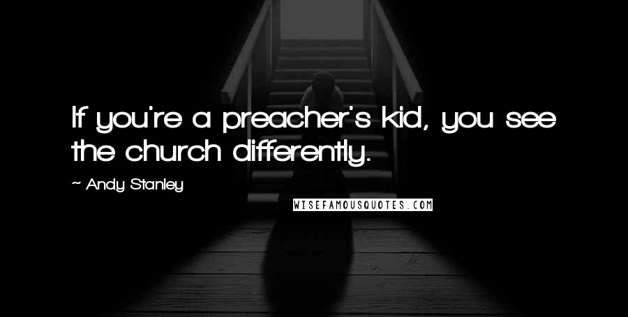 Andy Stanley Quotes: If you're a preacher's kid, you see the church differently.